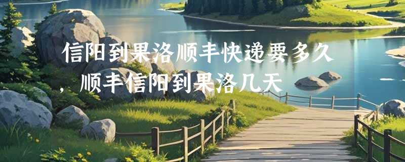 信阳到果洛顺丰快递要多久，顺丰信阳到果洛几天