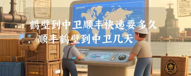 鹤壁到中卫顺丰快递要多久，顺丰鹤壁到中卫几天