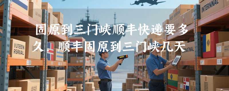 固原到三门峡顺丰快递要多久，顺丰固原到三门峡几天