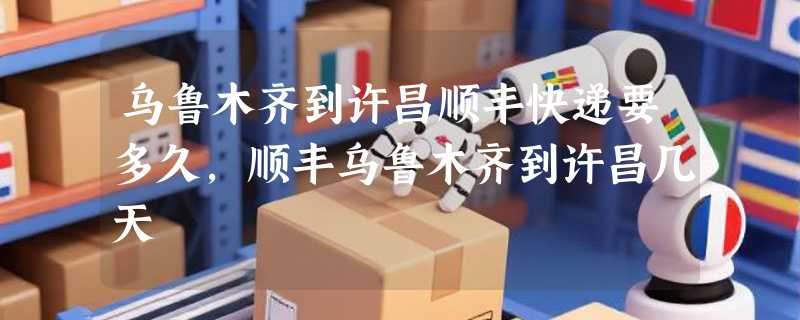 乌鲁木齐到许昌顺丰快递要多久，顺丰乌鲁木齐到许昌几天