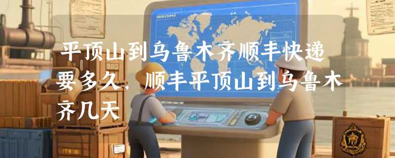 平顶山到乌鲁木齐顺丰快递要多久，顺丰平顶山到乌鲁木齐几天