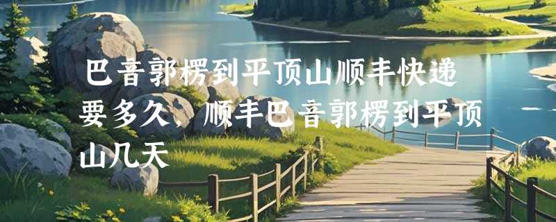 巴音郭楞到平顶山顺丰快递要多久，顺丰巴音郭楞到平顶山几天