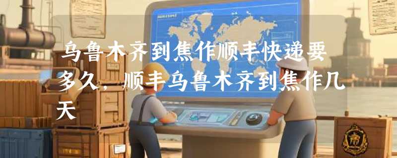 乌鲁木齐到焦作顺丰快递要多久，顺丰乌鲁木齐到焦作几天