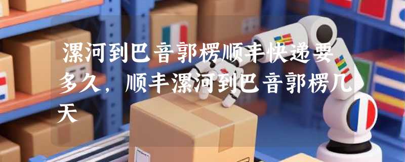 漯河到巴音郭楞顺丰快递要多久，顺丰漯河到巴音郭楞几天