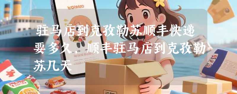 驻马店到克孜勒苏顺丰快递要多久，顺丰驻马店到克孜勒苏几天