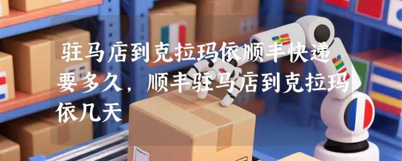 驻马店到克拉玛依顺丰快递要多久，顺丰驻马店到克拉玛依几天