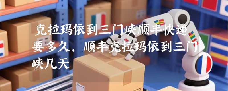 克拉玛依到三门峡顺丰快递要多久，顺丰克拉玛依到三门峡几天