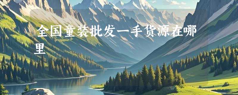 全国童装批发一手货源在哪里