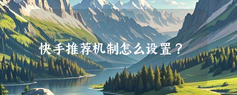 快手推荐机制怎么设置？