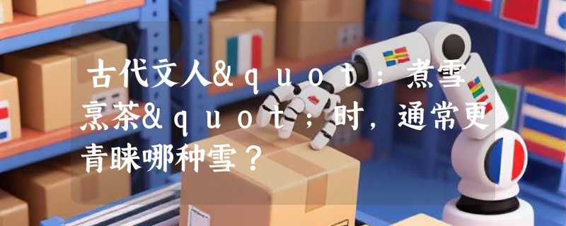 古代文人"煮雪烹茶"时，通常更青睐哪种雪？