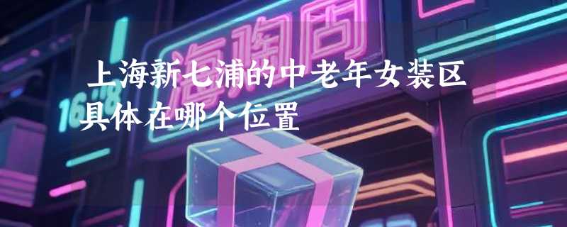 上海新七浦的中老年女装区具体在哪个位置