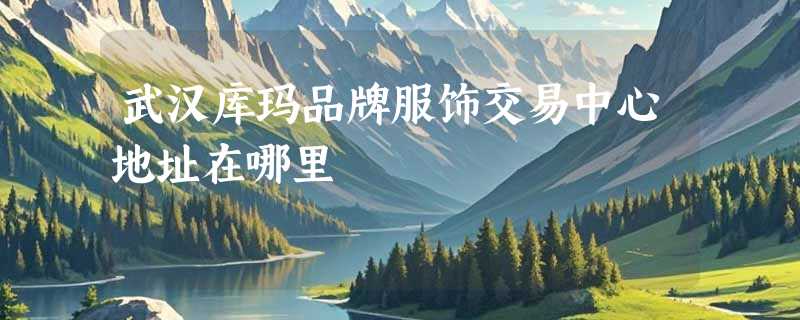 武汉库玛品牌服饰交易中心地址在哪里