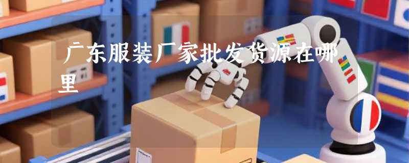 广东服装厂家批发货源在哪里