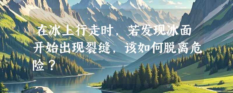 在冰上行走时，若发现冰面开始出现裂缝，该如何脱离危险？