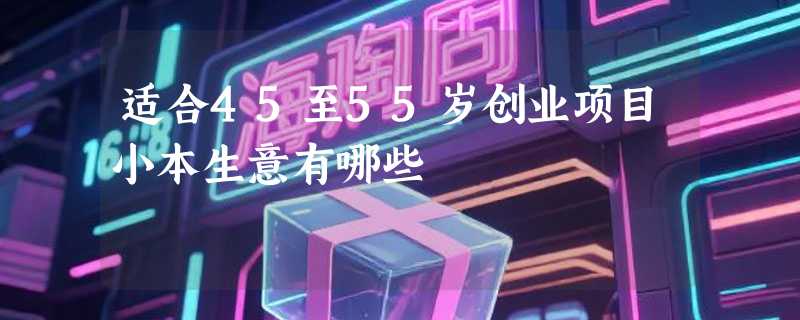 适合45至55岁创业项目小本生意有哪些