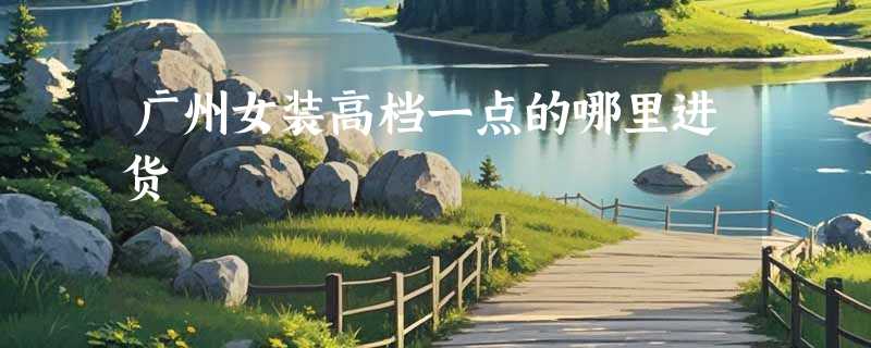 广州女装高档一点的哪里进货