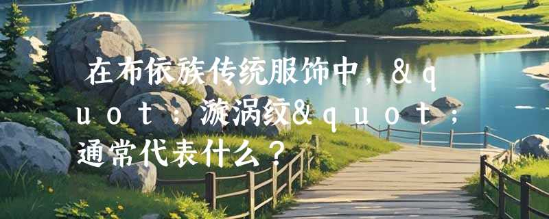 在布依族传统服饰中，"漩涡纹"通常代表什么？