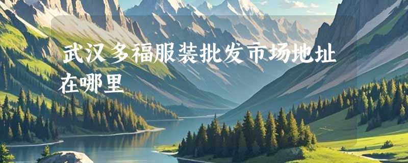 武汉多福服装批发市场地址在哪里