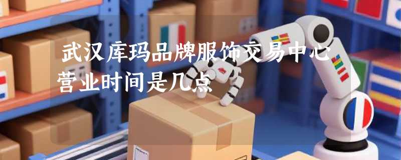 武汉库玛品牌服饰交易中心营业时间是几点