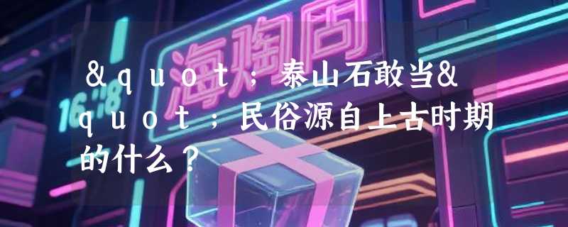 "泰山石敢当"民俗源自上古时期的什么？