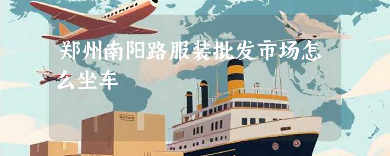 郑州南阳路服装批发市场怎么坐车