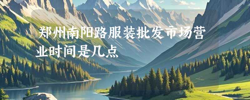 郑州南阳路服装批发市场营业时间是几点