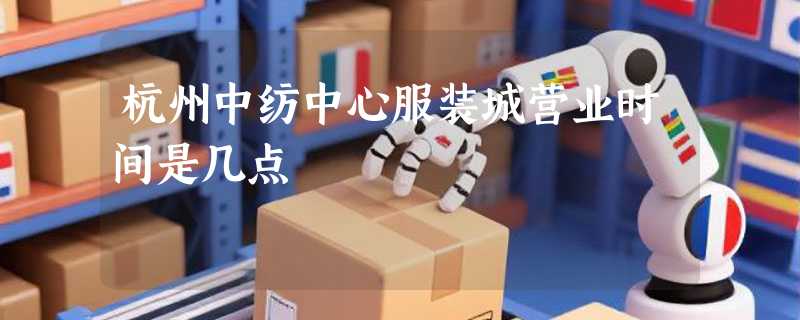 杭州中纺中心服装城营业时间是几点