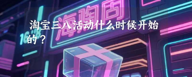 淘宝三八活动什么时候开始的？