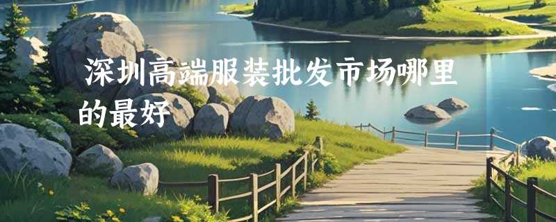 深圳高端服装批发市场哪里的最好