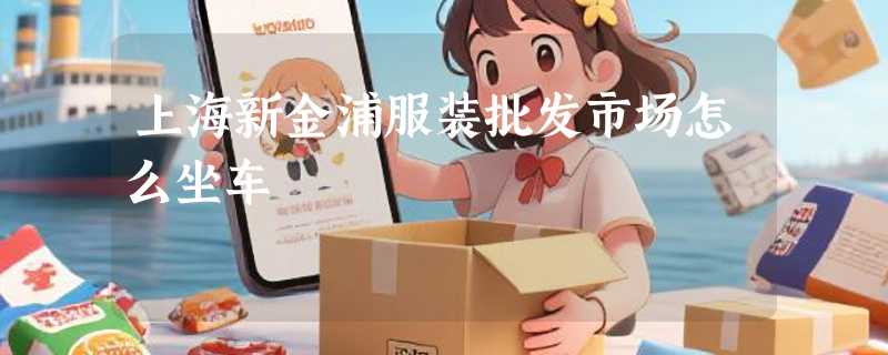 上海新金浦服装批发市场怎么坐车