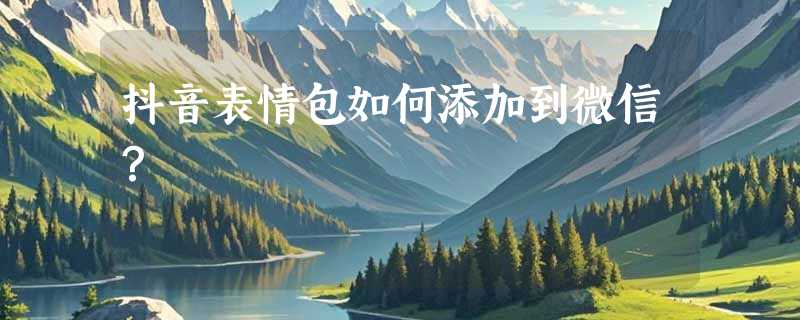 抖音表情包如何添加到微信？