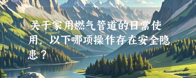 关于家用燃气管道的日常使用，以下哪项操作存在安全隐患？