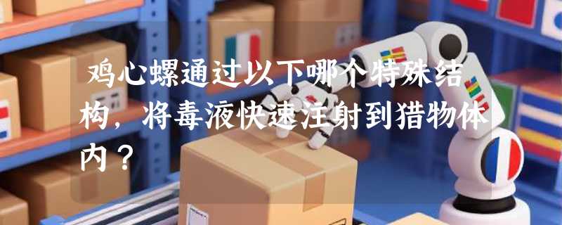 鸡心螺通过以下哪个特殊结构，将毒液快速注射到猎物体内？