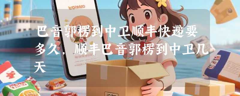 巴音郭楞到中卫顺丰快递要多久，顺丰巴音郭楞到中卫几天