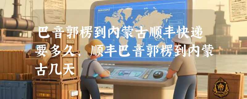 巴音郭楞到内蒙古顺丰快递要多久，顺丰巴音郭楞到内蒙古几天
