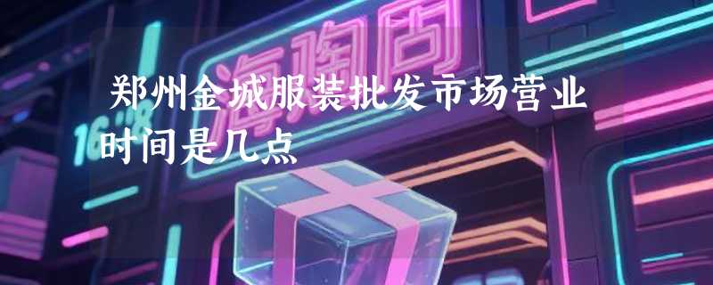 郑州金城服装批发市场营业时间是几点