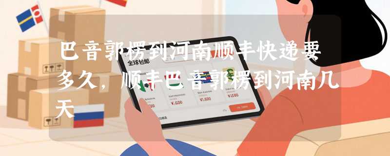 巴音郭楞到河南顺丰快递要多久，顺丰巴音郭楞到河南几天