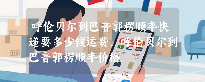 呼伦贝尔到巴音郭楞顺丰快递要多少钱运费，呼伦贝尔到巴音郭楞顺丰价格