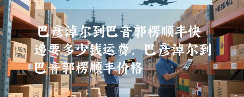 巴彦淖尔到巴音郭楞顺丰快递要多少钱运费，巴彦淖尔到巴音郭楞顺丰价格