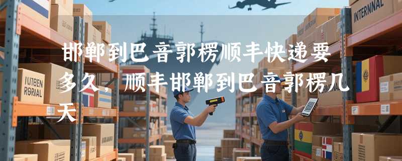 邯郸到巴音郭楞顺丰快递要多久，顺丰邯郸到巴音郭楞几天