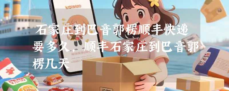 石家庄到巴音郭楞顺丰快递要多久，顺丰石家庄到巴音郭楞几天