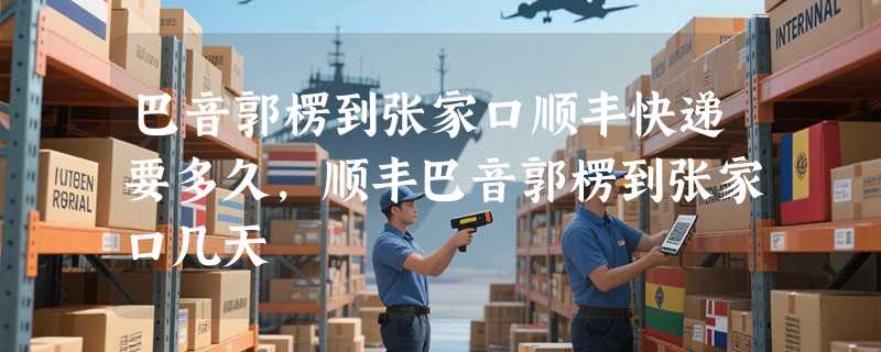 巴音郭楞到张家口顺丰快递要多久，顺丰巴音郭楞到张家口几天