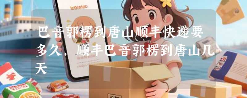 巴音郭楞到唐山顺丰快递要多久，顺丰巴音郭楞到唐山几天