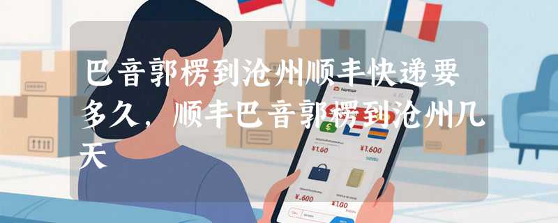 巴音郭楞到沧州顺丰快递要多久，顺丰巴音郭楞到沧州几天