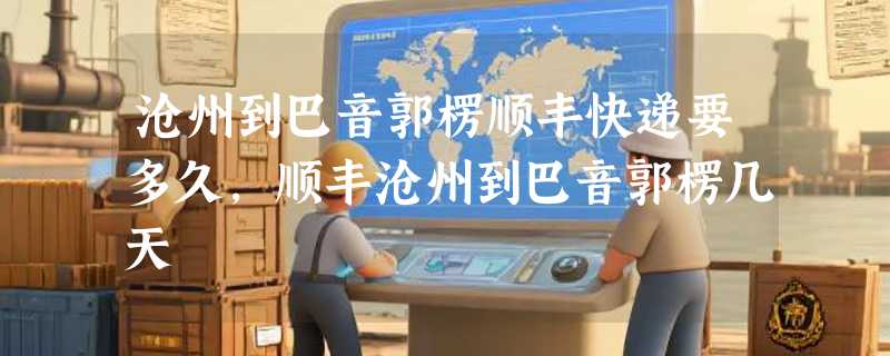 沧州到巴音郭楞顺丰快递要多久，顺丰沧州到巴音郭楞几天