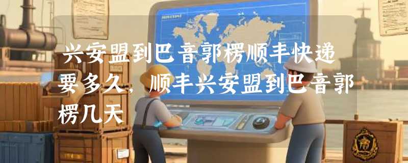 兴安盟到巴音郭楞顺丰快递要多久，顺丰兴安盟到巴音郭楞几天