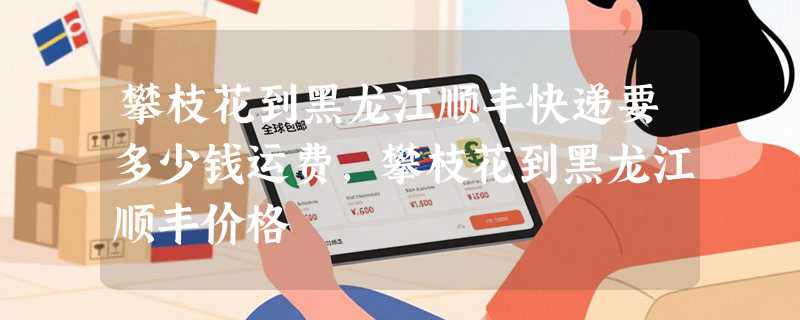 攀枝花到黑龙江顺丰快递要多少钱运费，攀枝花到黑龙江顺丰价格