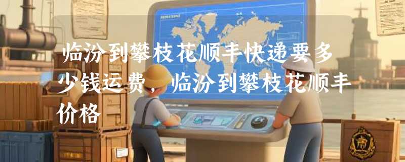 临汾到攀枝花顺丰快递要多少钱运费，临汾到攀枝花顺丰价格