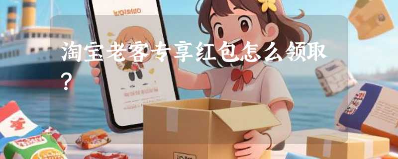 淘宝老客专享红包怎么领取？