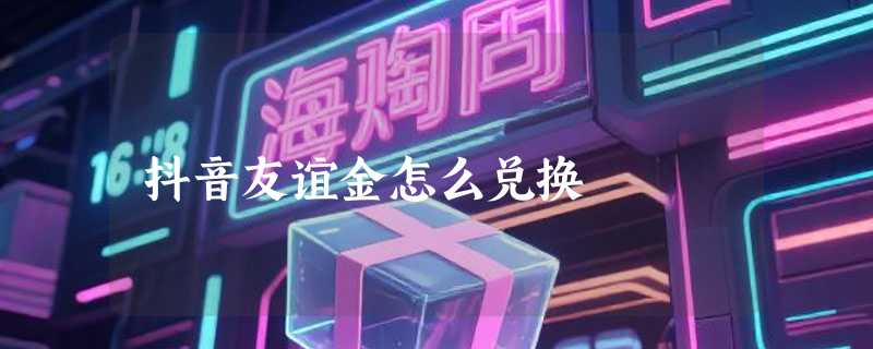 抖音友谊金怎么兑换